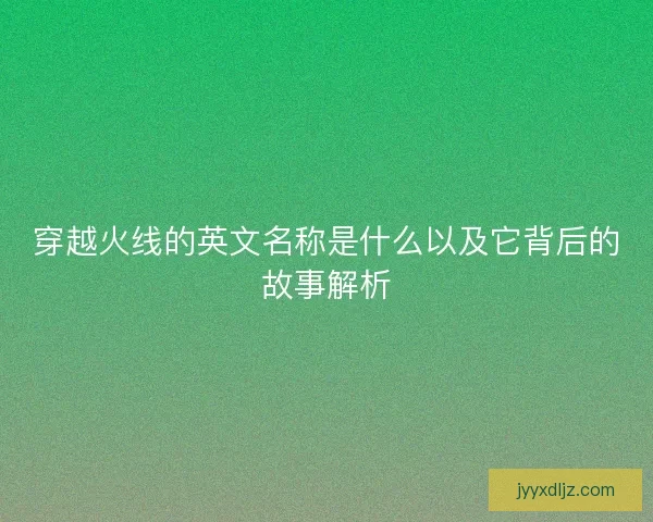 穿越火线的英文名称是什么以及它背后的故事解析