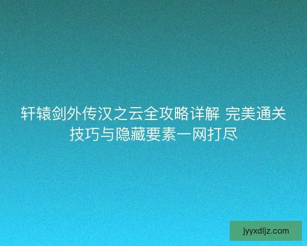 轩辕剑外传汉之云全攻略详解 完美通关技巧与隐藏要素一网打尽