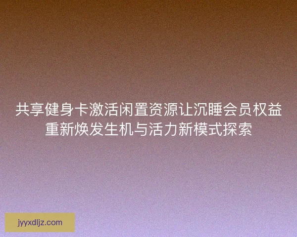 共享健身卡激活闲置资源让沉睡会员权益重新焕发生机与活力新模式探索